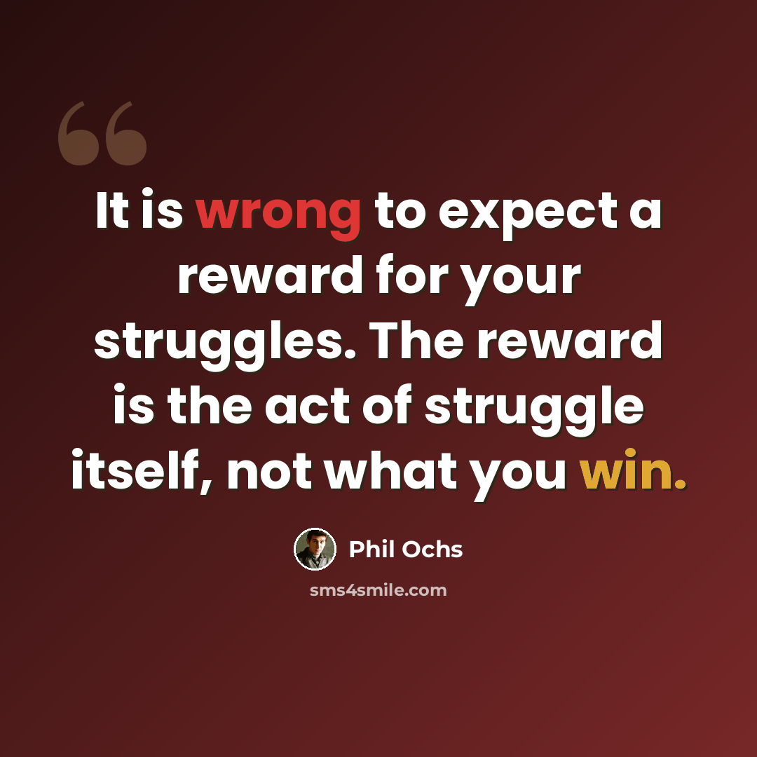 “It is wrong to expect a reward for your struggles. The reward is the act of struggle itself, not what you win.” quote by Phil Ochs