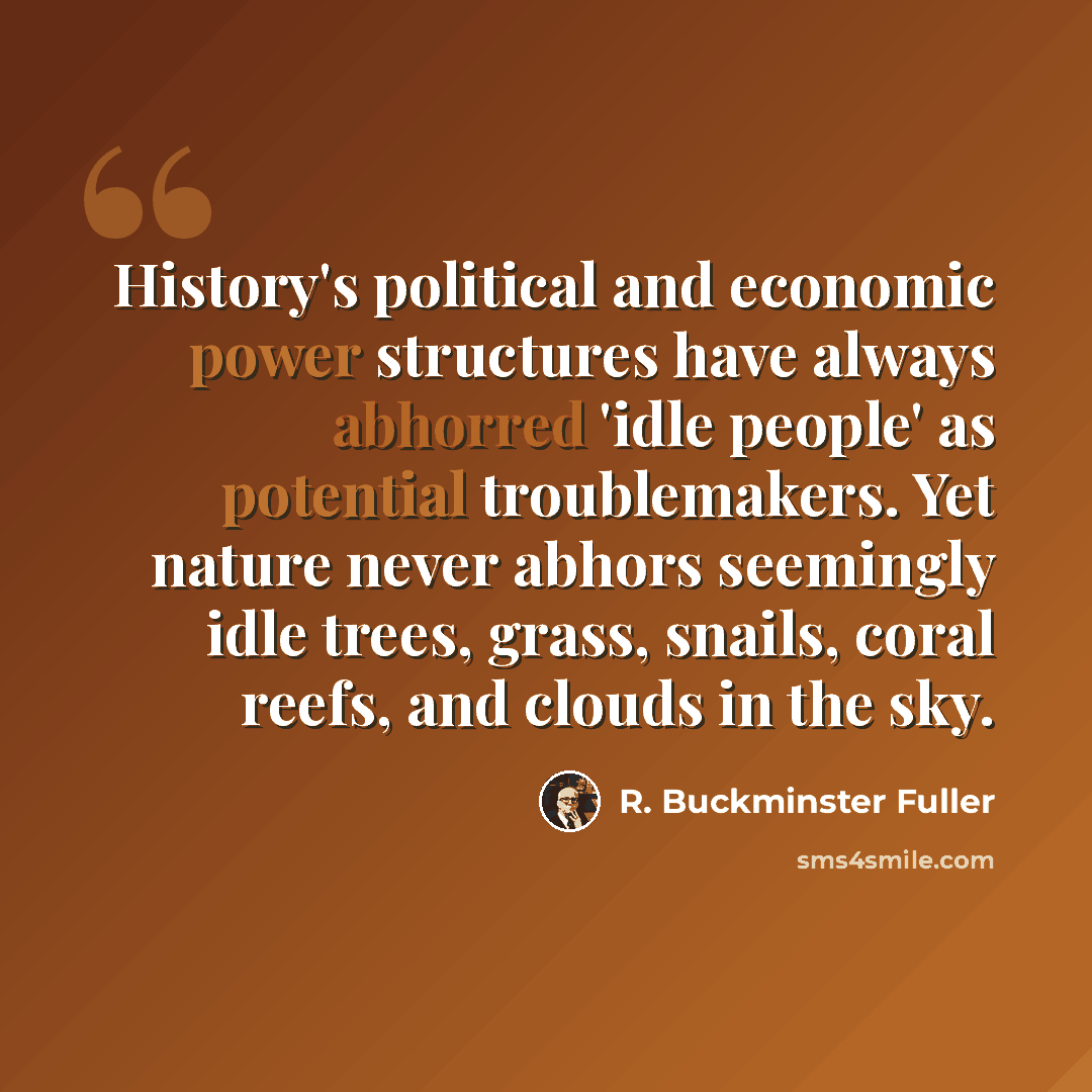 “History's political and economic power structures have always abhorred 'idle people' as potential troublemakers. Yet nature never abhors seemingly idle trees, grass, snails, coral reefs, and clouds in the sky.” quote by R. Buckminster Fuller