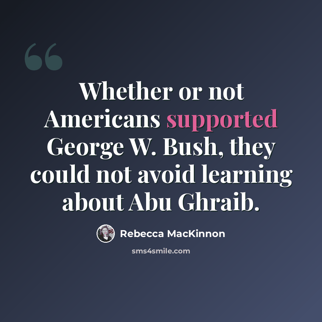 “Whether or not Americans supported George W. Bush, they could not avoid learning about Abu Ghraib.” quote by Rebecca MacKinnon