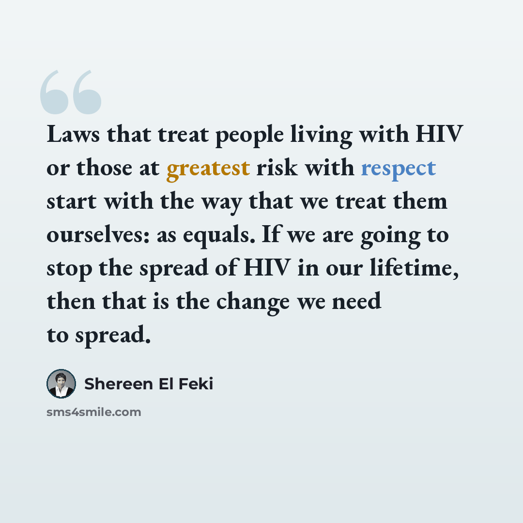 “Laws that treat people living with HIV or those at greatest risk with respect start with the way that we treat them ourselves: as equals. If we are going to stop the spread of HIV in our lifetime, then that is the change we need to spread.” quote by Shereen El Feki