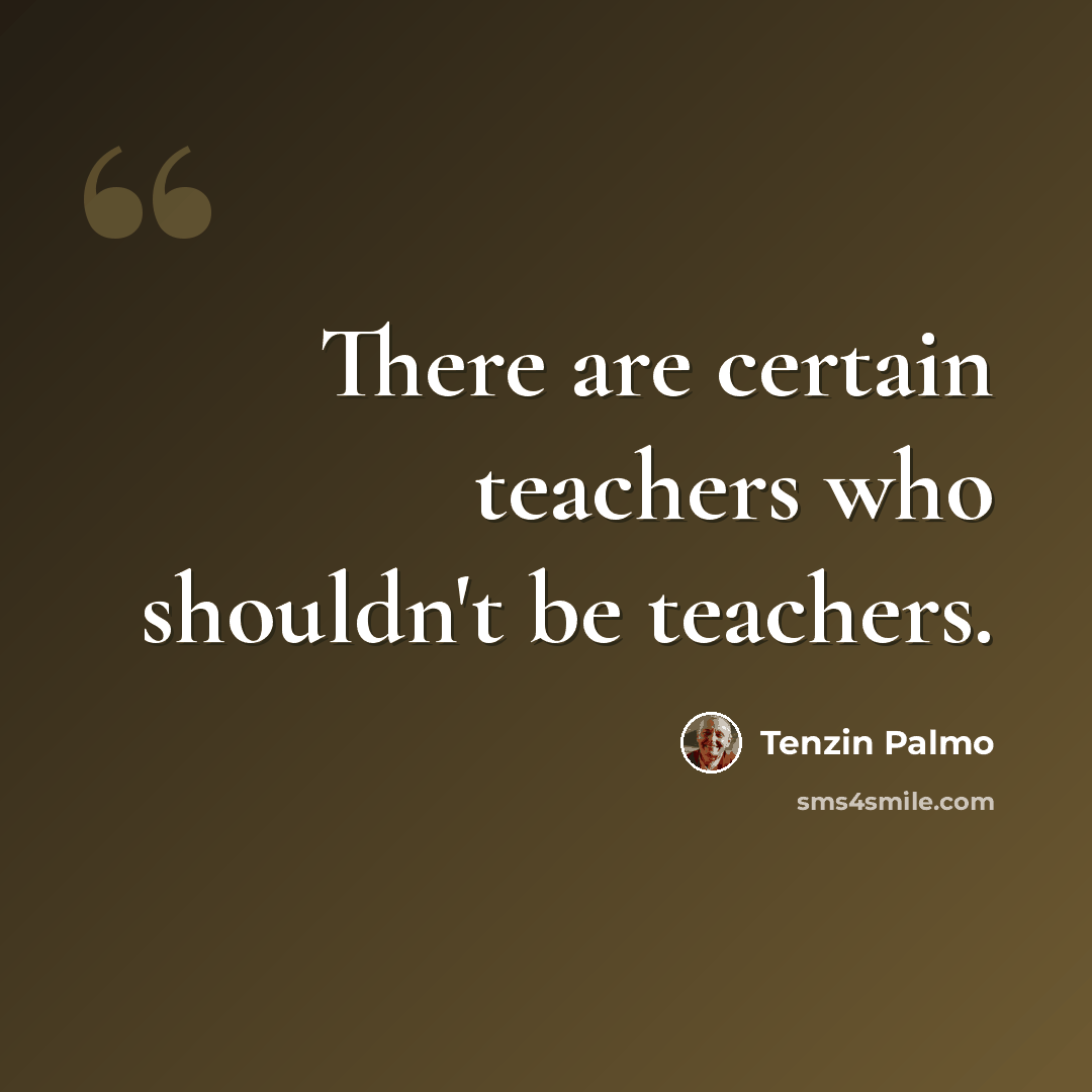 “There are certain teachers who shouldn't be teachers.” quote by Tenzin Palmo