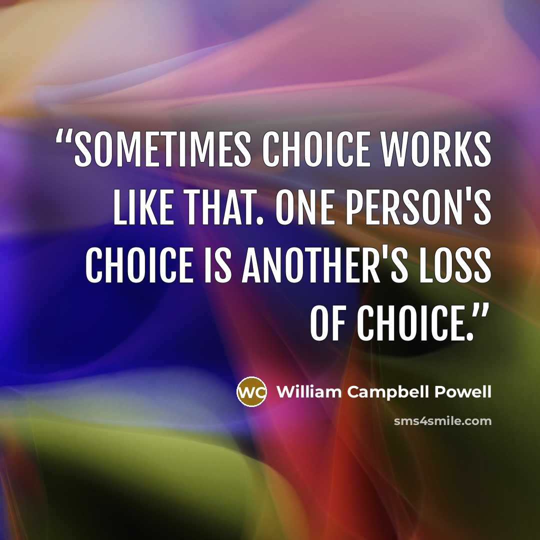 “Sometimes choice works like that. One person's choice is another's loss of choice.” quote by William Campbell Powell