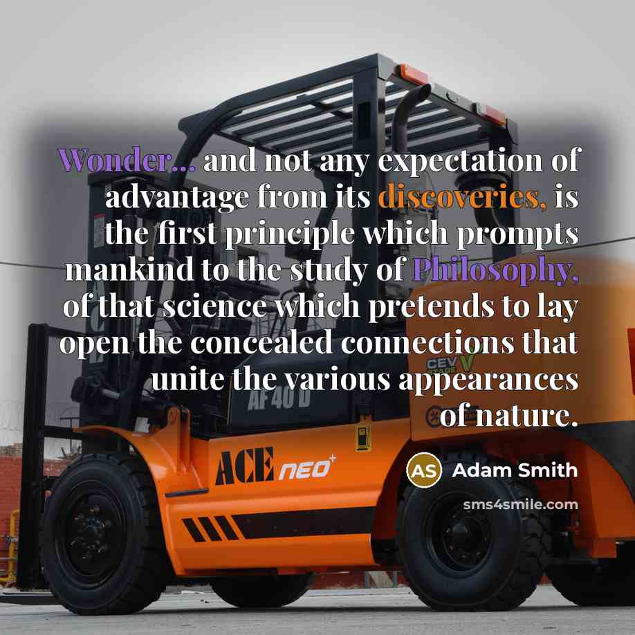 “Wonder... and not any expectation of advantage from its discoveries, is the first principle which prompts mankind to the study of Philosophy, of that science which pretends to lay open the concealed connections that unite the various appearances of nature.” quote by Adam Smith
