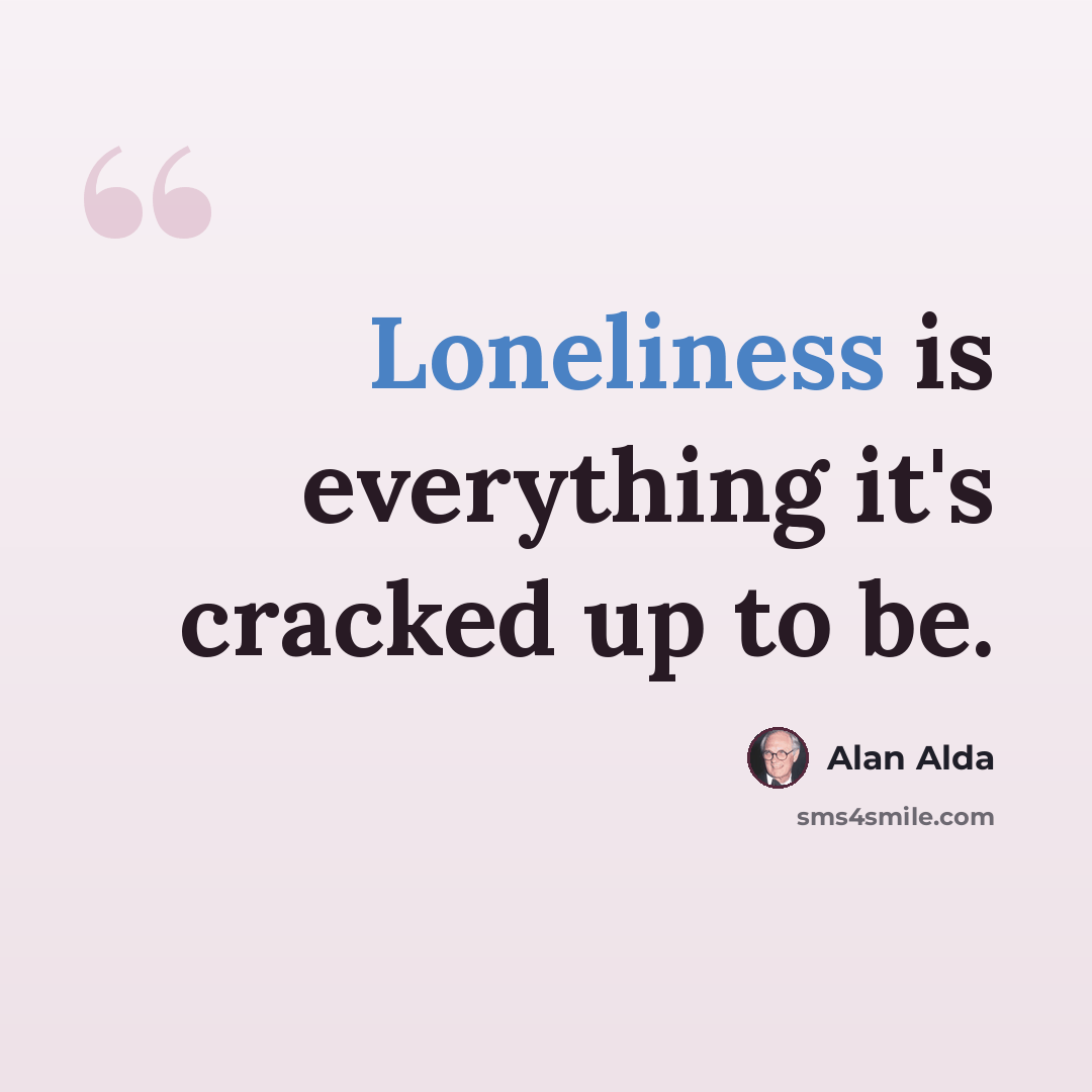 “Loneliness is everything it's cracked up to be.” quote by Alan Alda