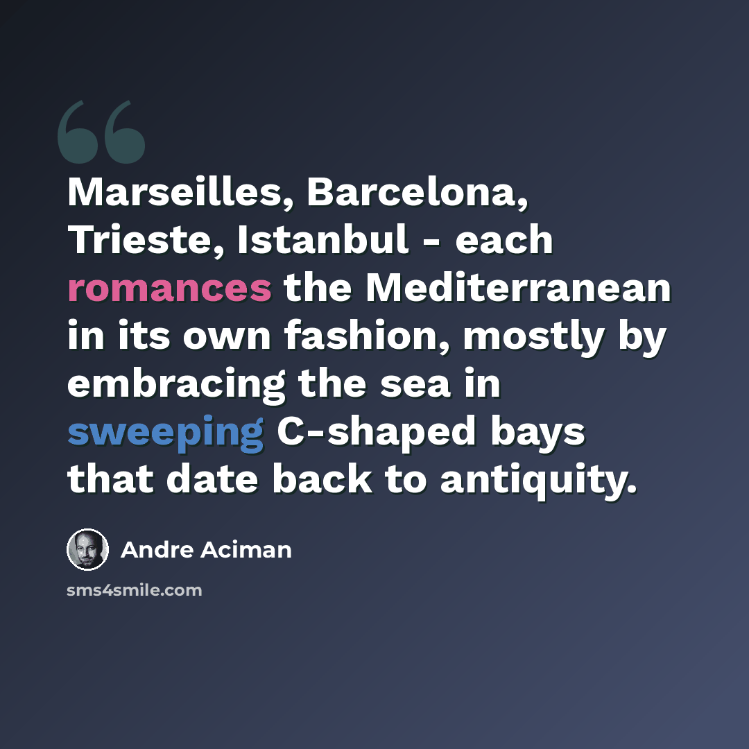 “Marseilles, Barcelona, Trieste, Istanbul - each romances the Mediterranean in its own fashion, mostly by embracing the sea in sweeping C-shaped bays that date back to antiquity.” quote by Andre Aciman
