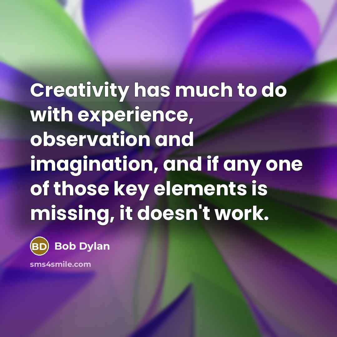 “Creativity has much to do with experience, observation and imagination, and if any one of those key elements is missing, it doesn't work.” quote by Bob Dylan