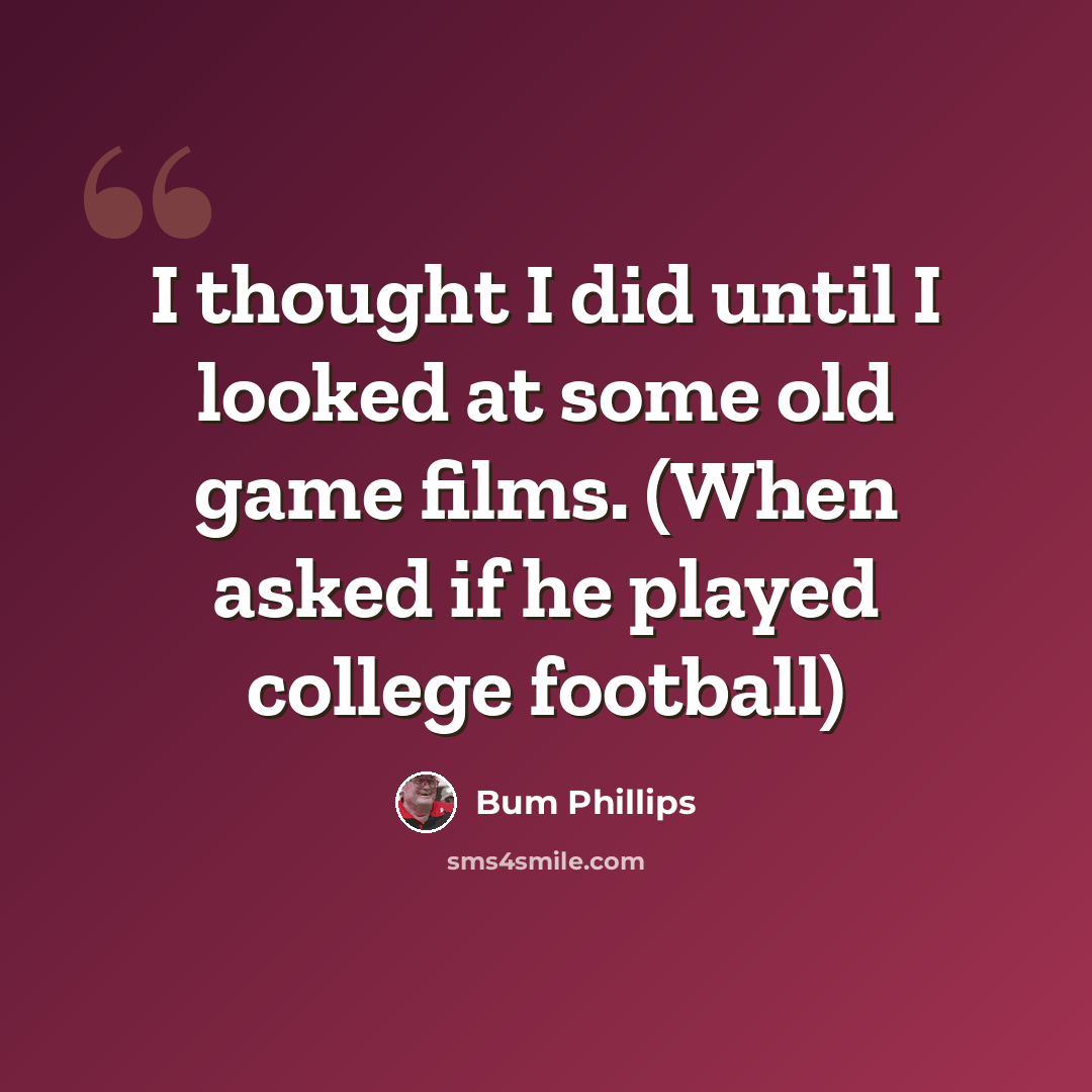 “I thought I did until I looked at some old game films. (When asked if he played college football)” quote by Bum Phillips
