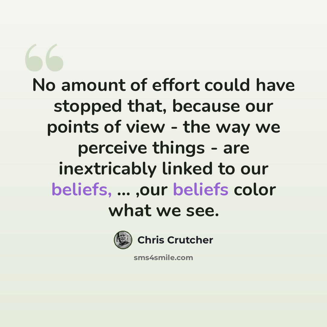 “No amount of effort could have stopped that, because our points of view - the way we perceive things - are inextricably linked to our beliefs, ... ,our beliefs color what we see.” quote by Chris Crutcher