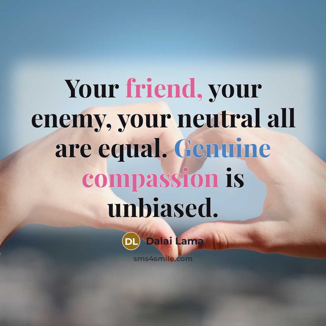 “Your friend, your enemy, your neutral all are equal. Genuine compassion is unbiased.” quote by Dalai Lama
