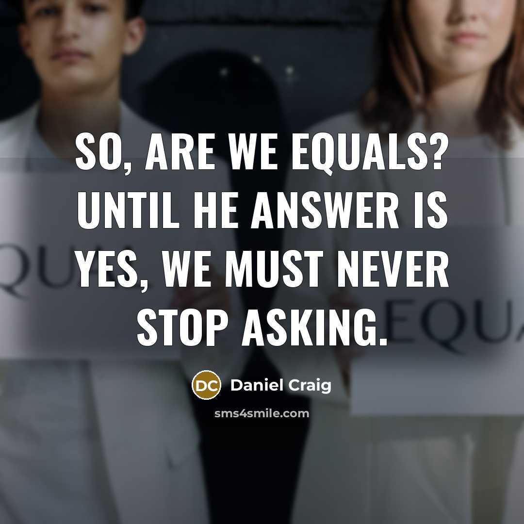 “So, are we equals? Until he answer is yes, we must never stop asking.” quote by Daniel Craig