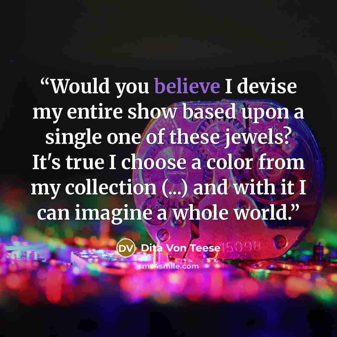 “Would you believe I devise my entire show based upon a single one of these jewels? It's true I choose a color from my collection (...) and with it I can imagine a whole world.” quote by Dita Von Teese