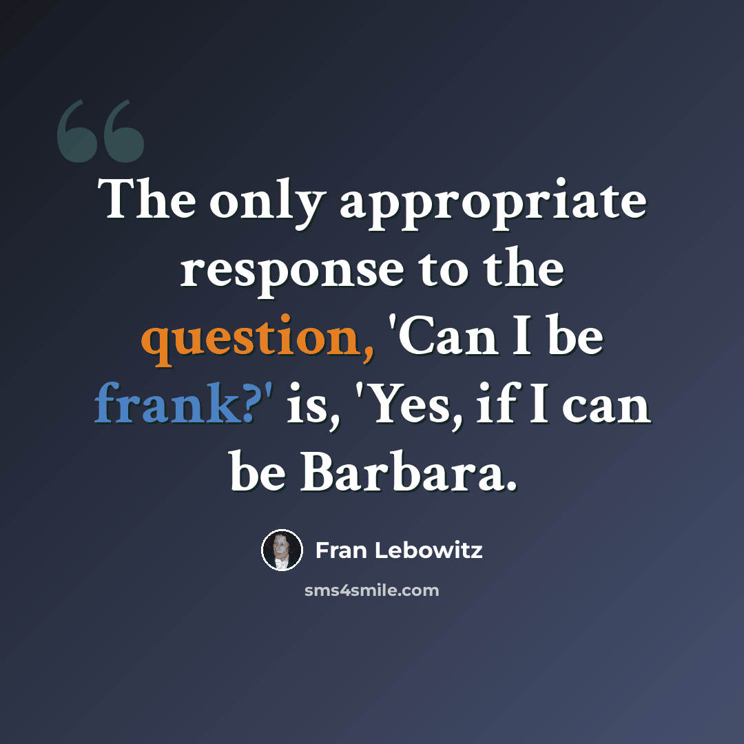 “The only appropriate response to the question, 'Can I be frank?' is, 'Yes, if I can be Barbara.” quote by Fran Lebowitz