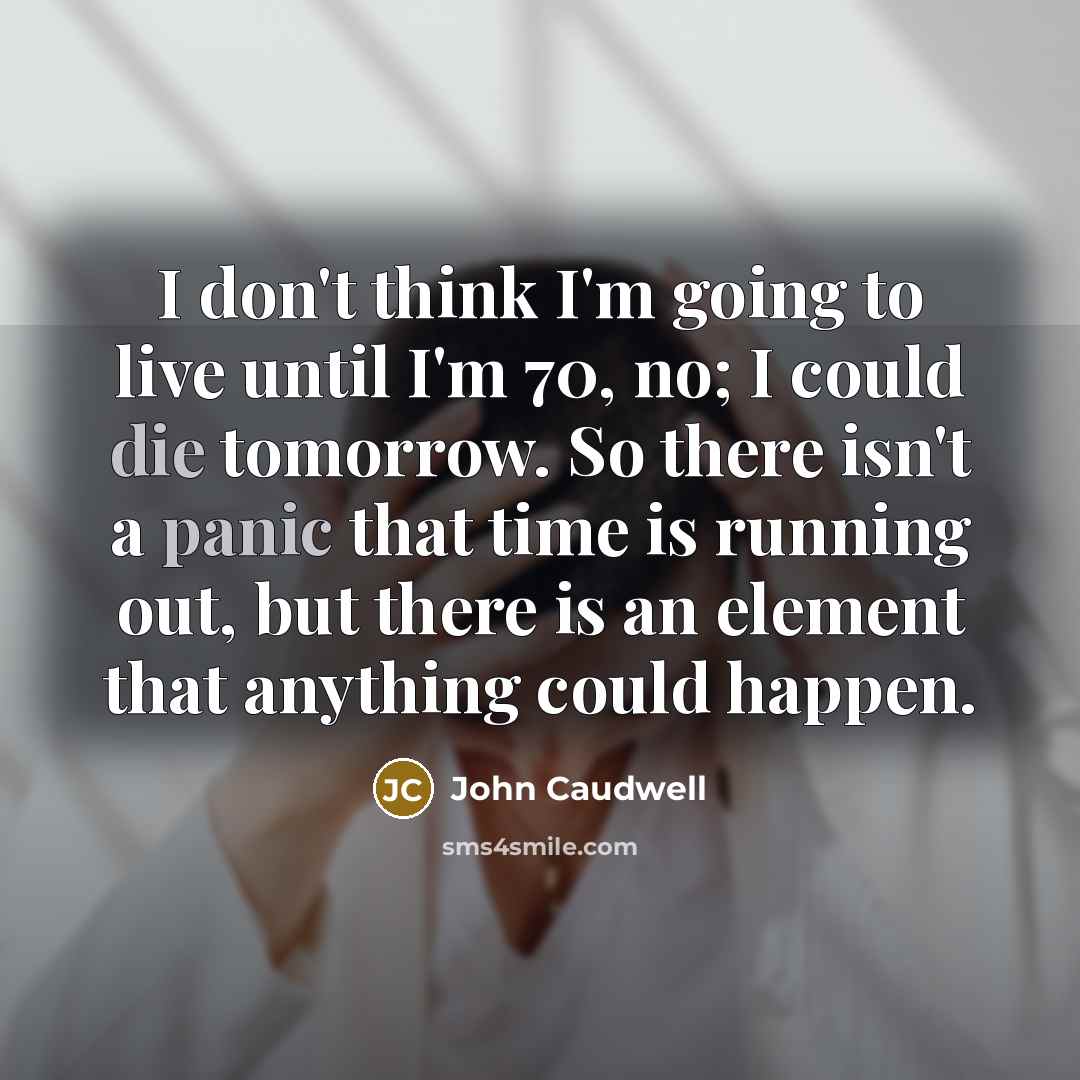 “I don't think I'm going to live until I'm 70, no; I could die tomorrow. So there isn't a panic that time is running out, but there is an element that anything could happen.” quote by John Caudwell