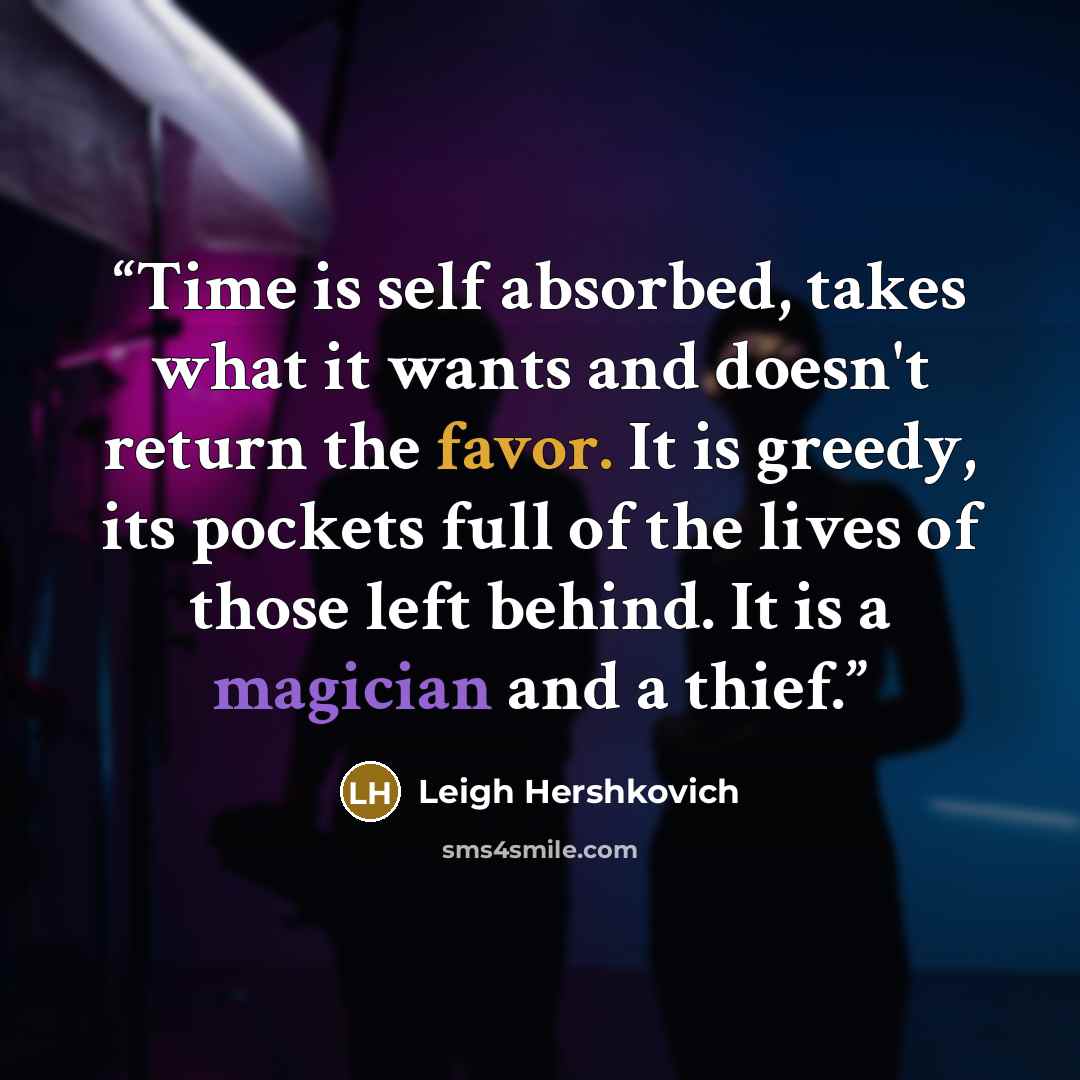 “Time is self absorbed, takes what it wants and doesn't return the favor. It is greedy, its pockets full of the lives of those left behind. It is a magician and a thief.” quote by Leigh Hershkovich