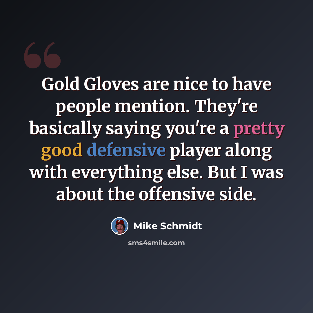 “Gold Gloves are nice to have people mention. They're basically saying you're a pretty good defensive player along with everything else. But I was about the offensive side.” quote by Mike Schmidt