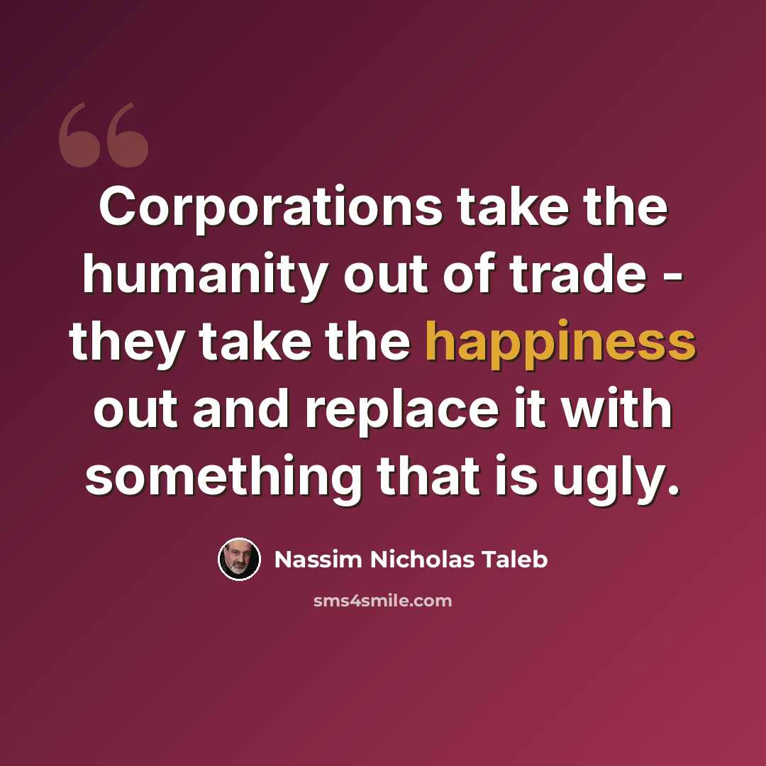 “Corporations take the humanity out of trade - they take the happiness out and replace it with something that is ugly.” quote by Nassim Nicholas Taleb