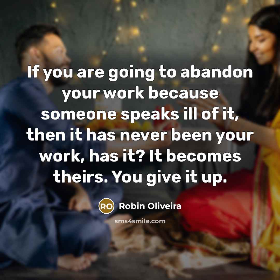 “If you are going to abandon your work because someone speaks ill of it, then it has never been your work, has it? It becomes theirs. You give it up.” quote by Robin Oliveira
