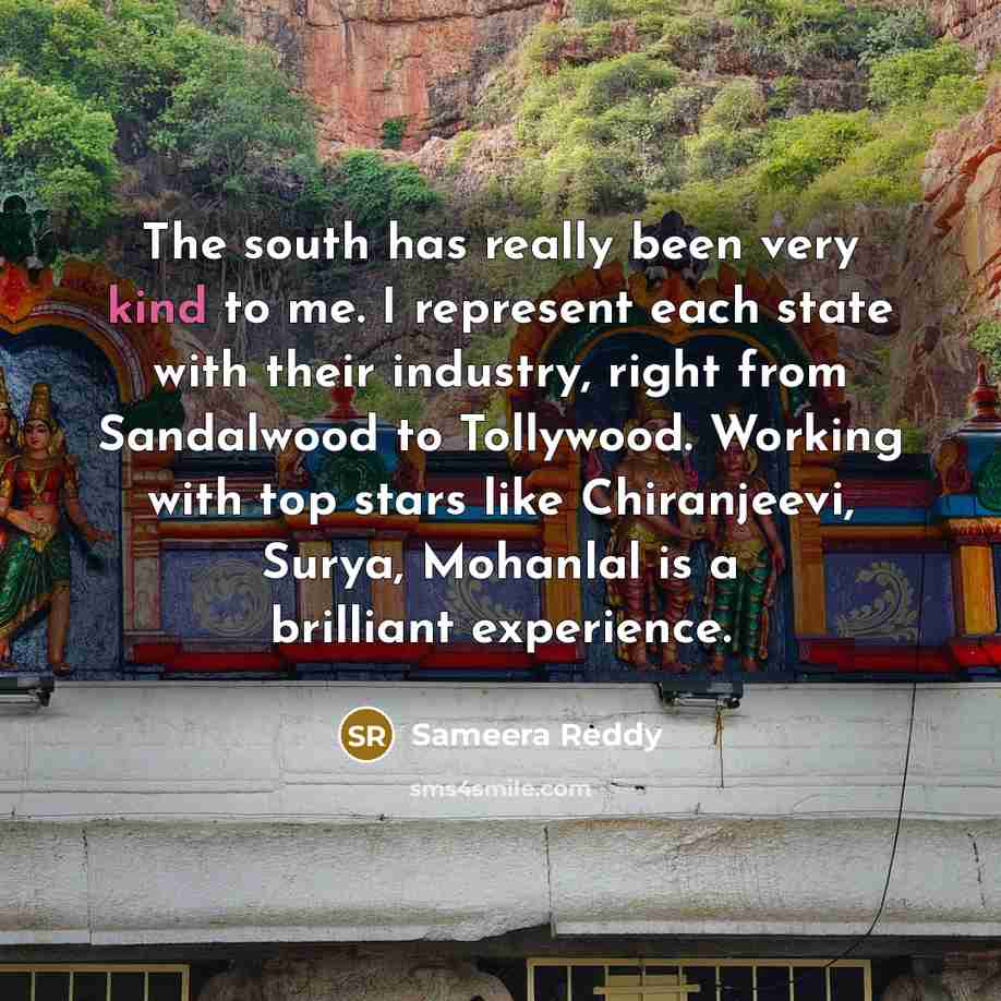 “The south has really been very kind to me. I represent each state with their industry, right from Sandalwood to Tollywood. Working with top stars like Chiranjeevi, Surya, Mohanlal is a brilliant experience.” quote by Sameera Reddy