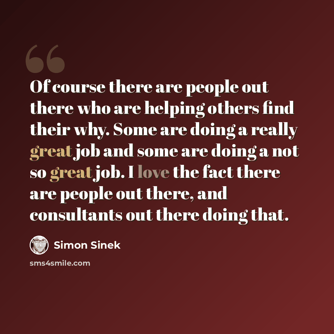 “Of course there are people out there who are helping others find their why. Some are doing a really great job and some are doing a not so great job. I love the fact there are people out there, and consultants out there doing that.” quote by Simon Sinek