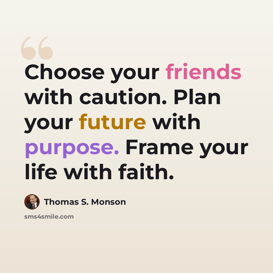 “Choose your friends with caution. Plan your future with purpose. Frame your life with faith.” quote by Thomas S. Monson