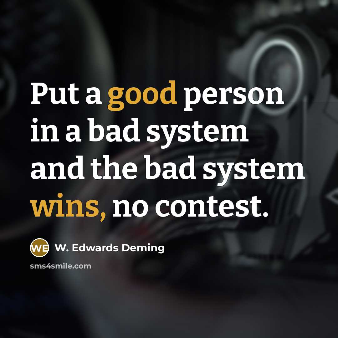 “Put a good person in a bad system and the bad system wins, no contest.” quote by W. Edwards Deming