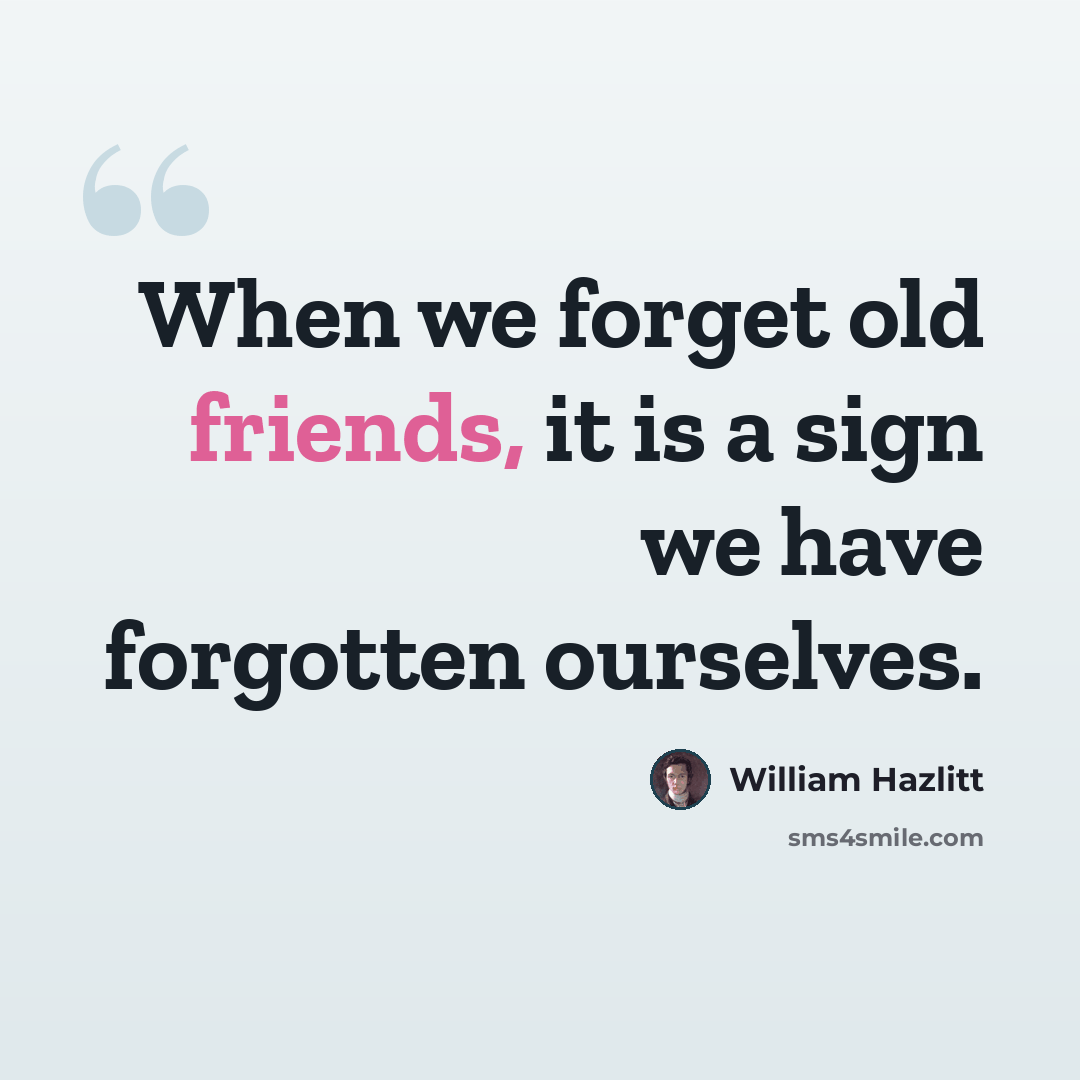 “When we forget old friends, it is a sign we have forgotten ourselves.” quote by William Hazlitt