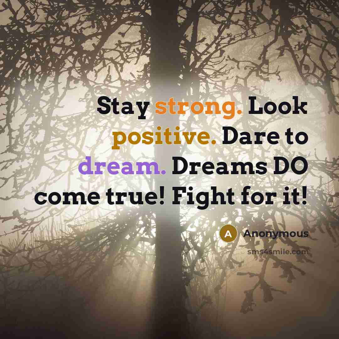 “Stay strong. Look positive. Dare to dream. Dreams DO come true! Fight for it!” quote by Anonymous
