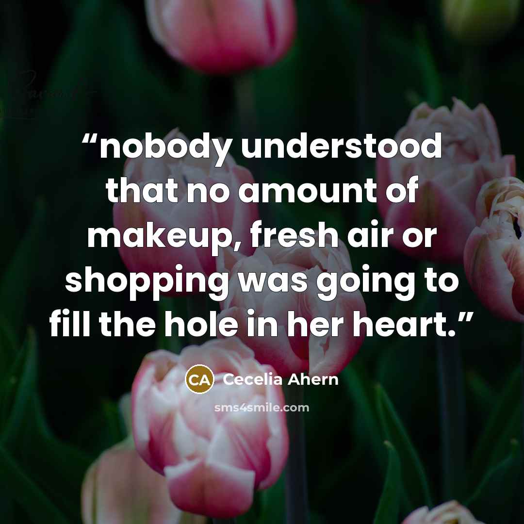 “nobody understood that no amount of makeup, fresh air or shopping was going to fill the hole in her heart.” quote by Cecelia Ahern