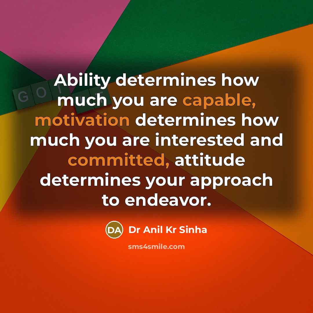 “Ability determines how much you are capable, motivation determines how much you are interested and committed, attitude determines your approach to endeavor.” quote by Dr Anil Kr Sinha