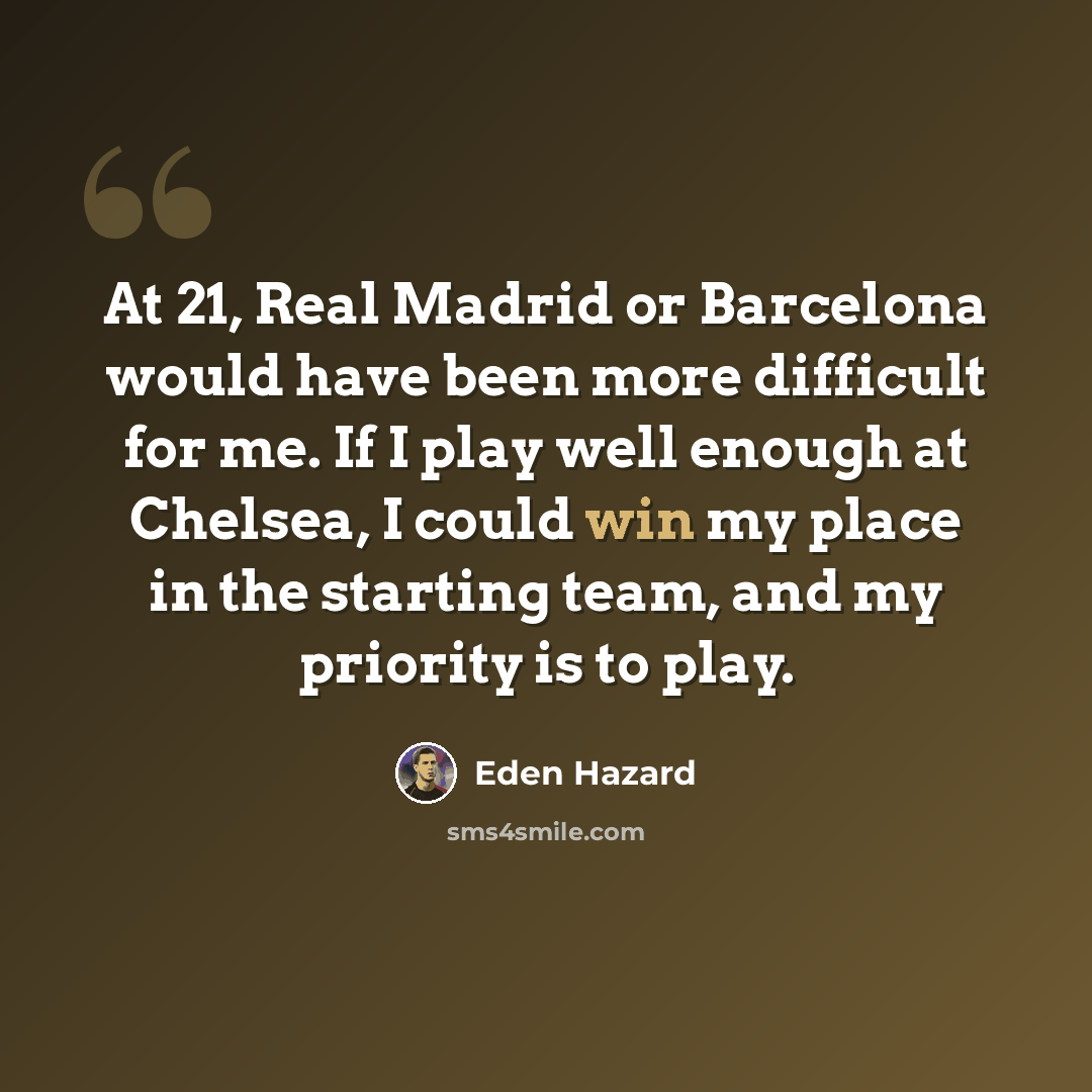 “At 21, Real Madrid or Barcelona would have been more difficult for me. If I play well enough at Chelsea, I could win my place in the starting team, and my priority is to play.” quote by Eden Hazard