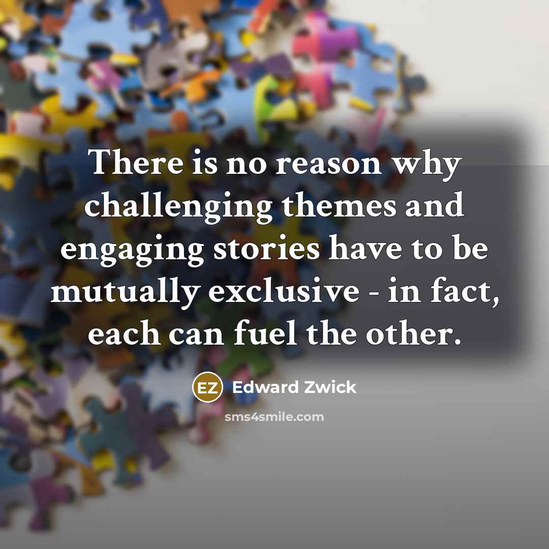 “There is no reason why challenging themes and engaging stories have to be mutually exclusive - in fact, each can fuel the other.” quote by Edward Zwick