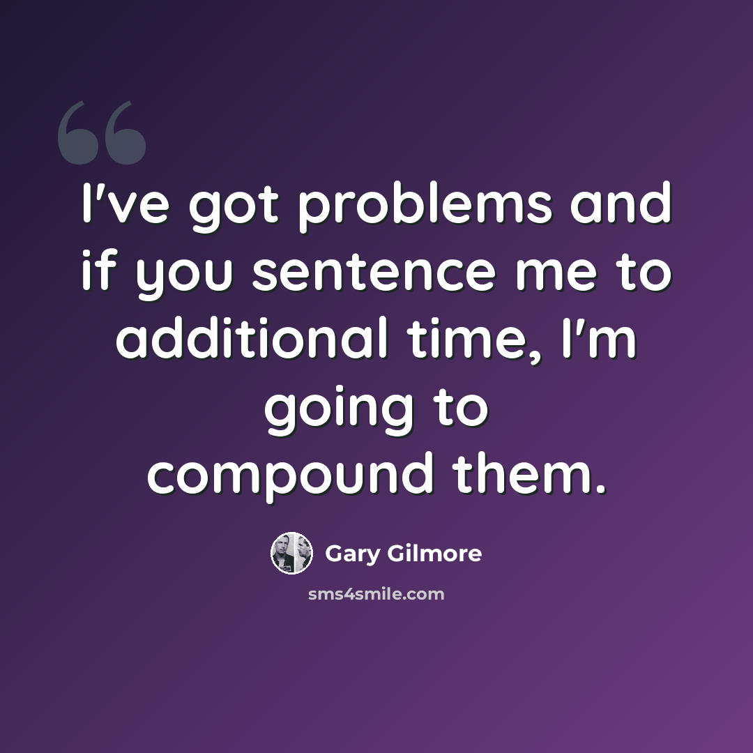 “I've got problems and if you sentence me to additional time, I'm going to compound them.” quote by Gary Gilmore