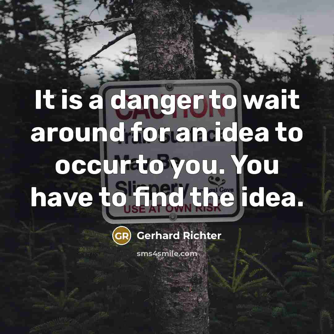 “It is a danger to wait around for an idea to occur to you. You have to find the idea.” quote by Gerhard Richter