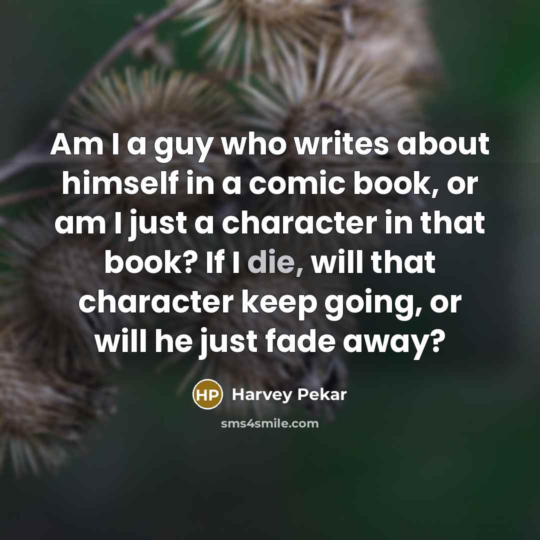“Am I a guy who writes about himself in a comic book, or am I just a character in that book? If I die, will that character keep going, or will he just fade away?” quote by Harvey Pekar