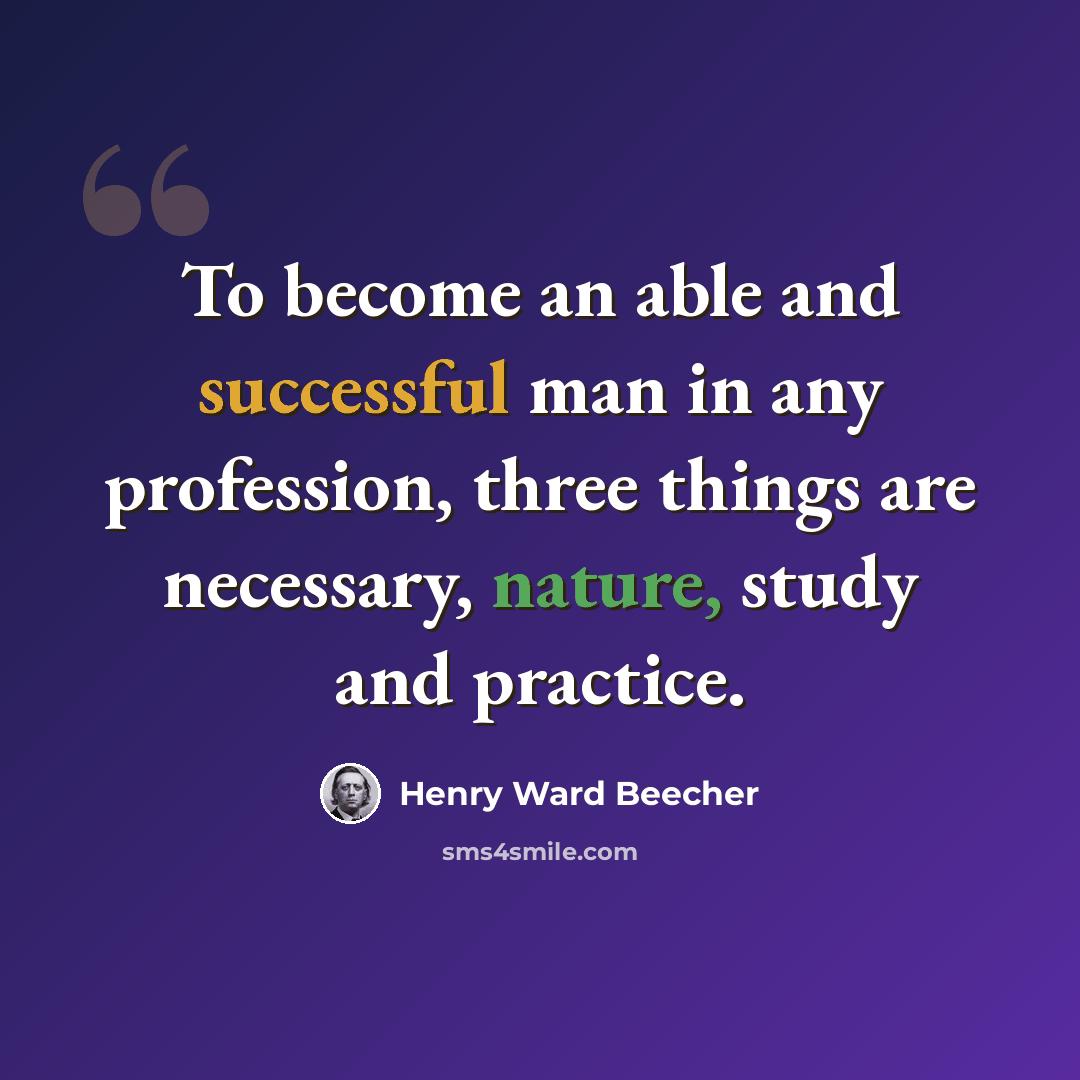 “To become an able and successful man in any profession, three things are necessary, nature, study and practice.” quote by Henry Ward Beecher