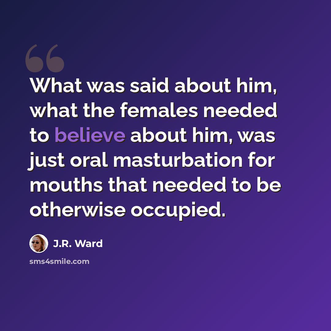 “What was said about him, what the females needed to believe about him, was just oral masturbation for mouths that needed to be otherwise occupied.” quote by J.R. Ward