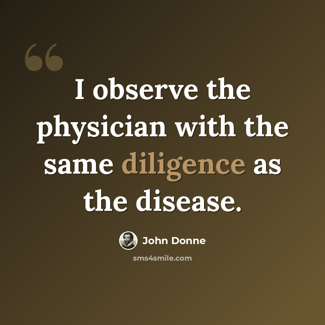 “I observe the physician with the same diligence as the disease.” quote by John Donne