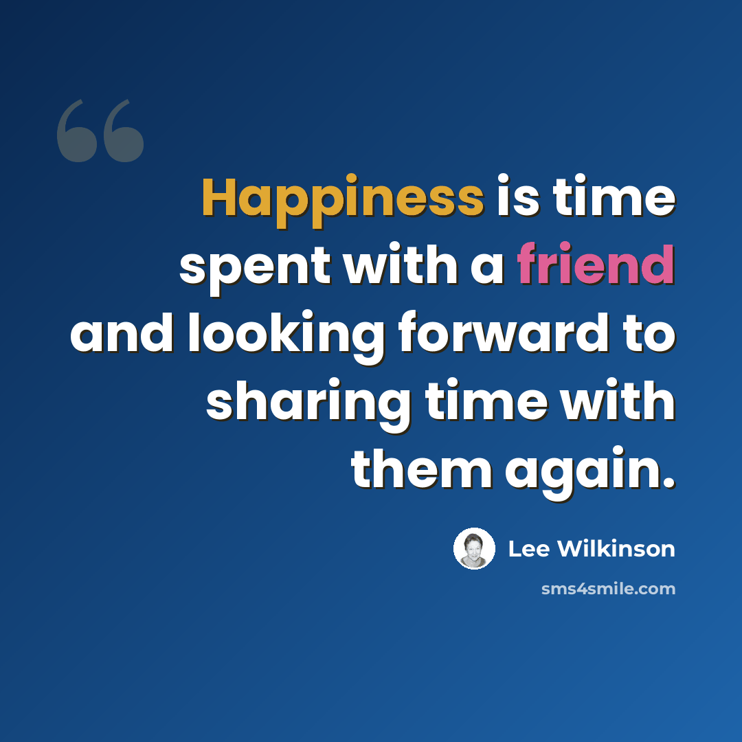 “Happiness is time spent with a friend and looking forward to sharing time with them again.” quote by Lee Wilkinson