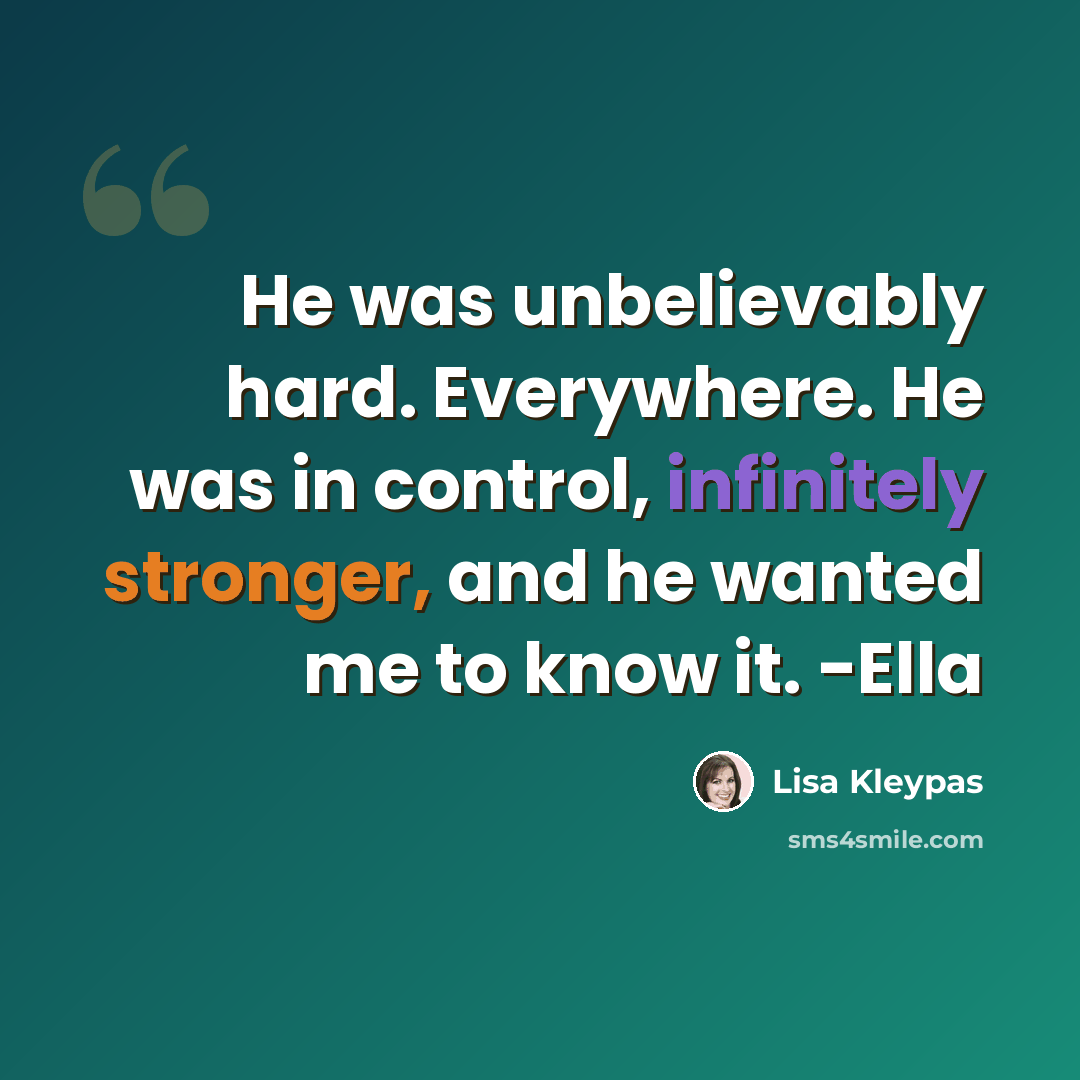 “He was unbelievably hard. Everywhere. He was in control, infinitely stronger, and he wanted me to know it. -Ella” quote by Lisa Kleypas