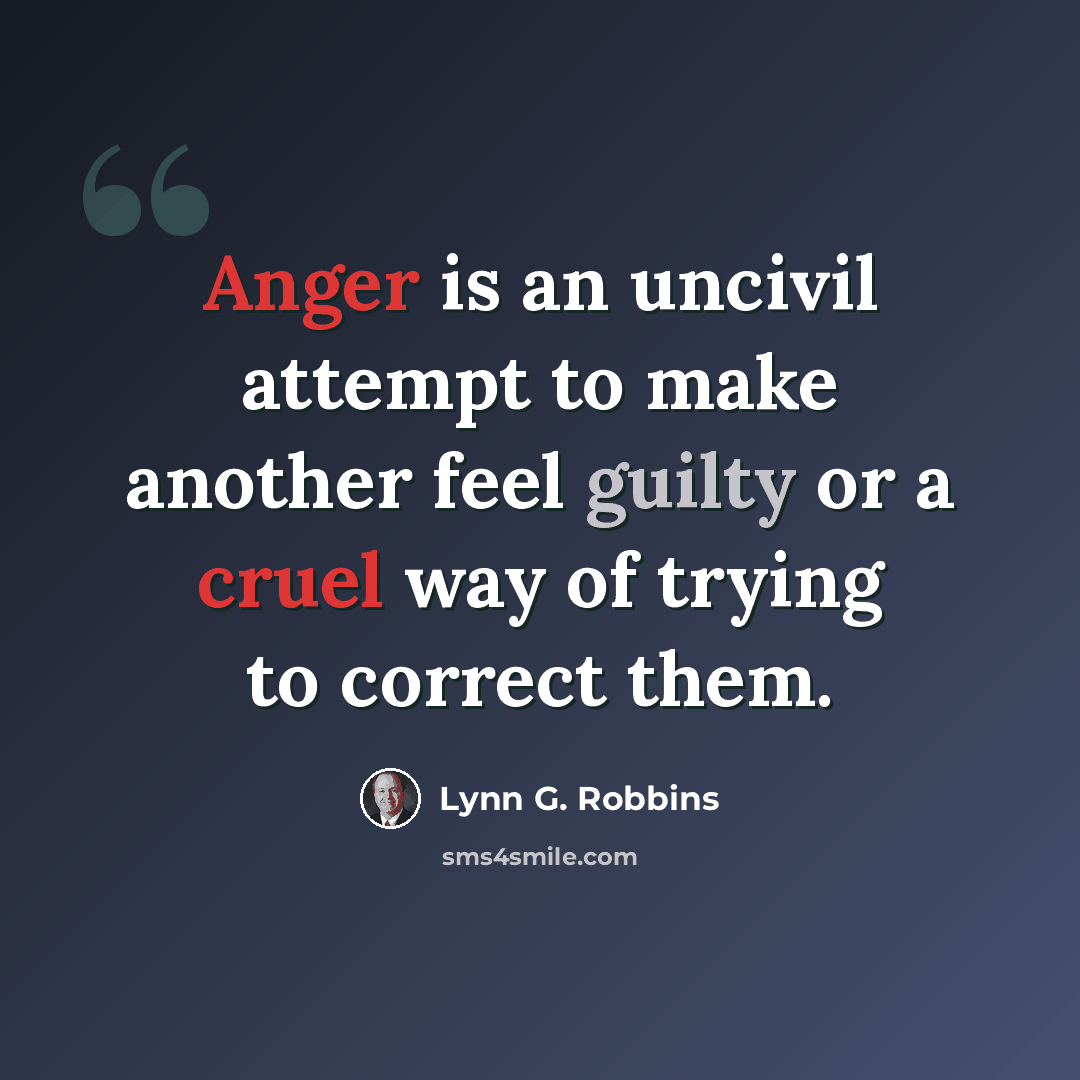 “Anger is an uncivil attempt to make another feel guilty or a cruel way of trying to correct them.” quote by Lynn G. Robbins