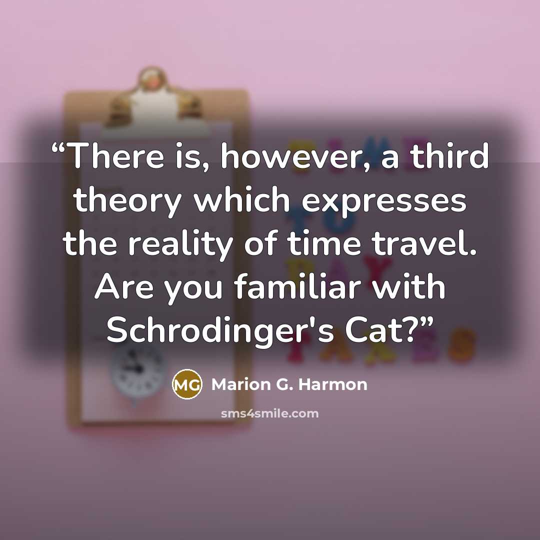 “There is, however, a third theory which expresses the reality of time travel. Are you familiar with Schrodinger's Cat?” quote by Marion G. Harmon