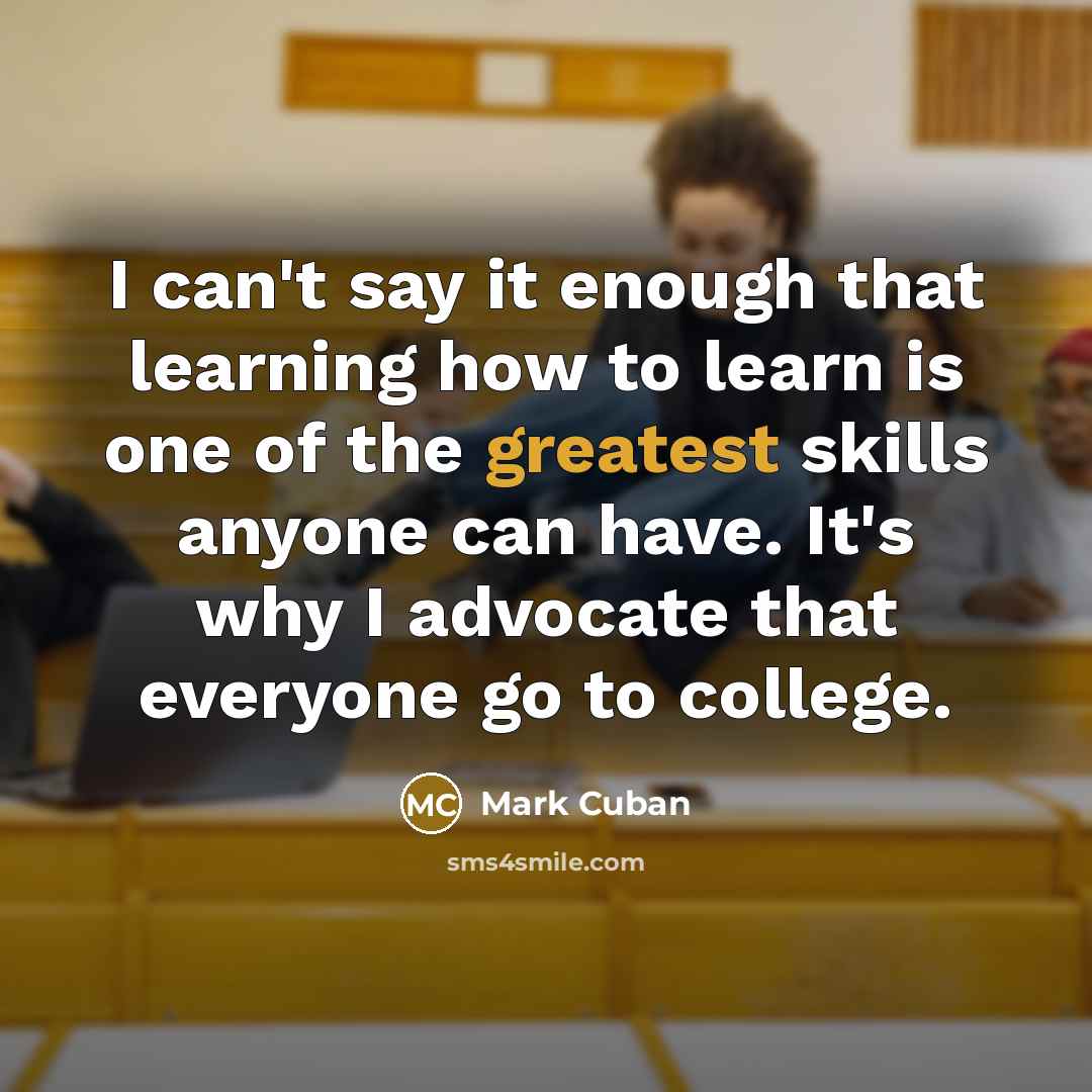 “I can't say it enough that learning how to learn is one of the greatest skills anyone can have. It's why I advocate that everyone go to college.” quote by Mark Cuban