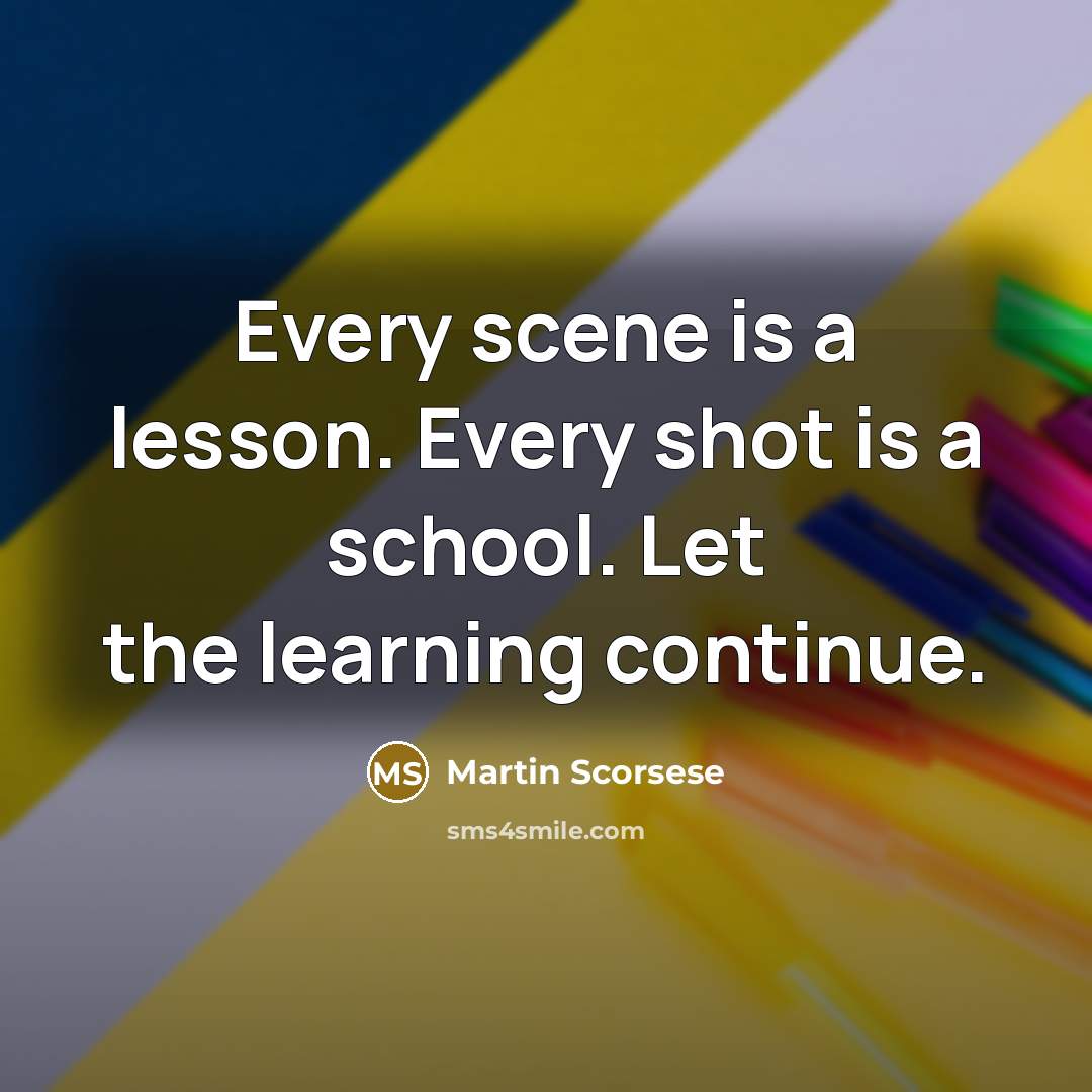 “Every scene is a lesson. Every shot is a school. Let the learning continue.” quote by Martin Scorsese