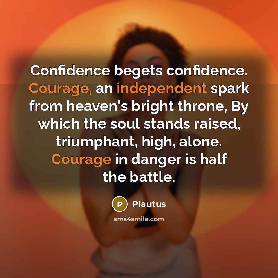 “Confidence begets confidence. Courage, an independent spark from heaven's bright throne, By which the soul stands raised, triumphant, high, alone. Courage in danger is half the battle.” quote by Plautus