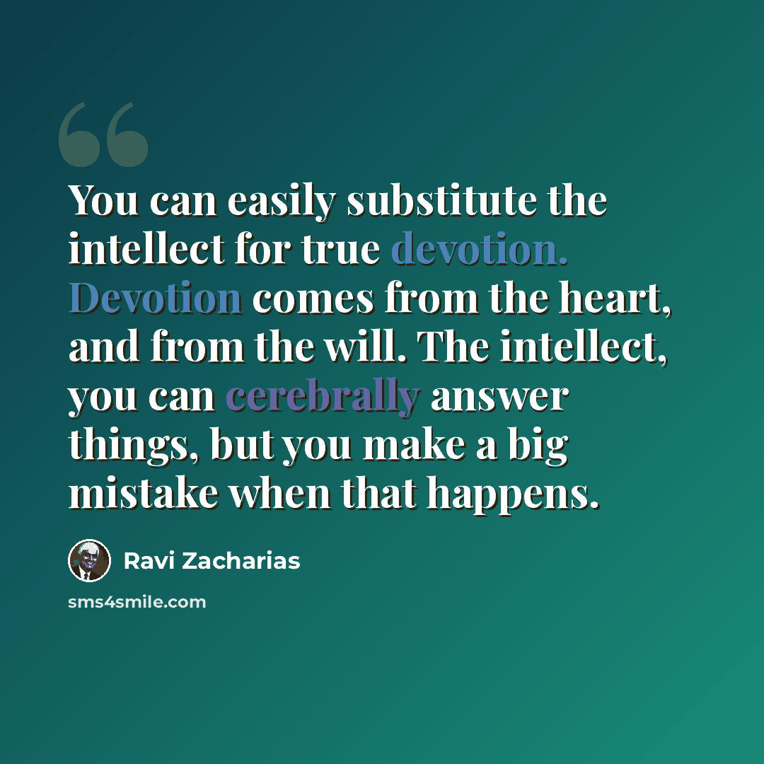 “You can easily substitute the intellect for true devotion. Devotion comes from the heart, and from the will. The intellect, you can cerebrally answer things, but you make a big mistake when that happens.” quote by Ravi Zacharias