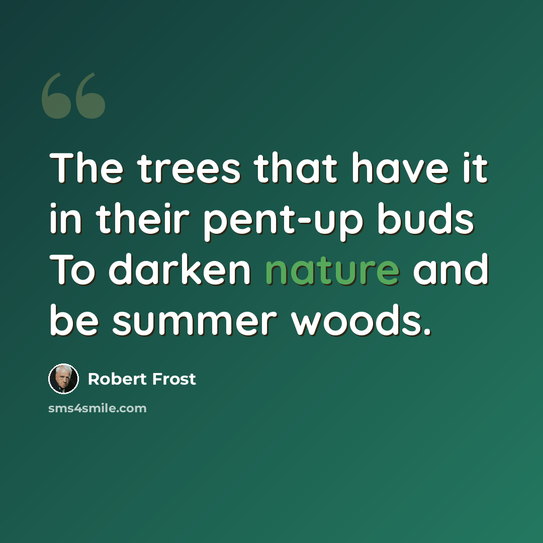 “The trees that have it in their pent-up buds To darken nature and be summer woods.” quote by Robert Frost
