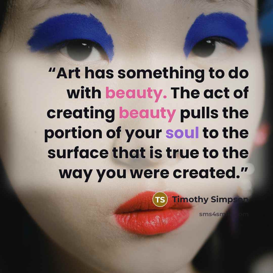 “Art has something to do with beauty. The act of creating beauty pulls the portion of your soul to the surface that is true to the way you were created.” quote by Timothy Simpson