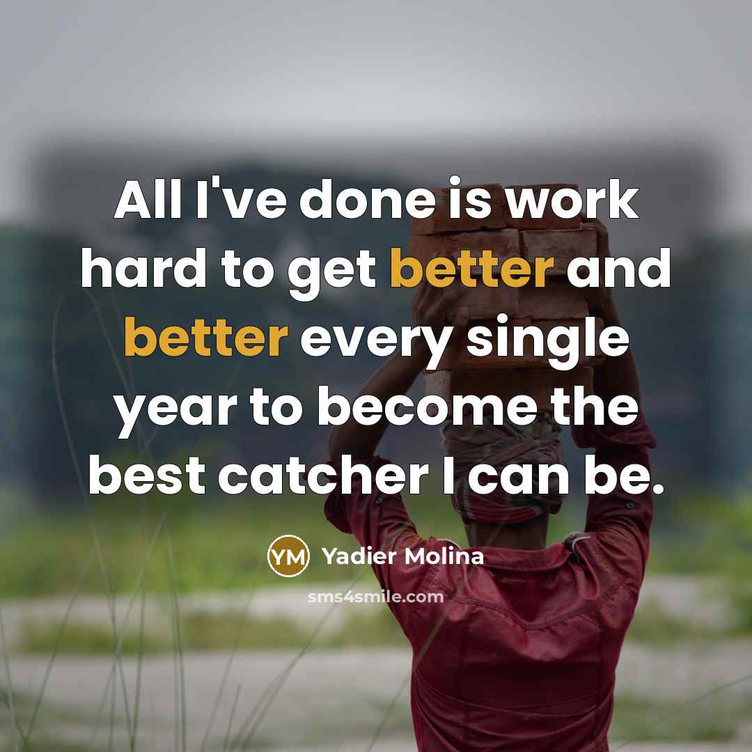 “All I've done is work hard to get better and better every single year to become the best catcher I can be.” quote by Yadier Molina