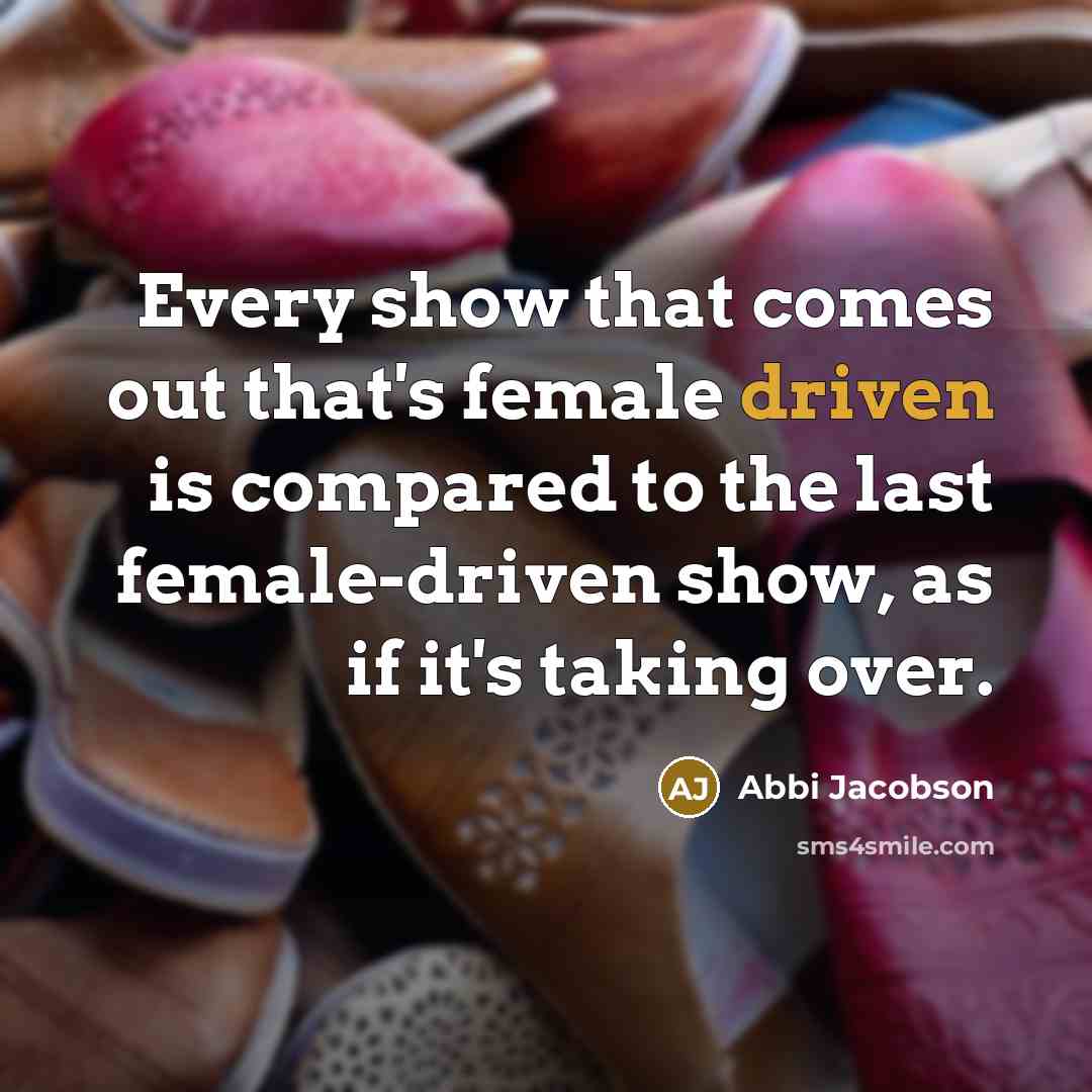 “Every show that comes out that's female driven is compared to the last female-driven show, as if it's taking over.” quote by Abbi Jacobson