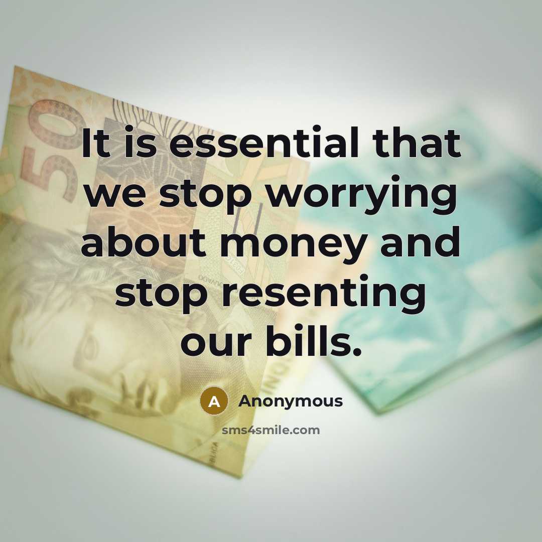 “It is essential that we stop worrying about money and stop resenting our bills.” quote by Anonymous